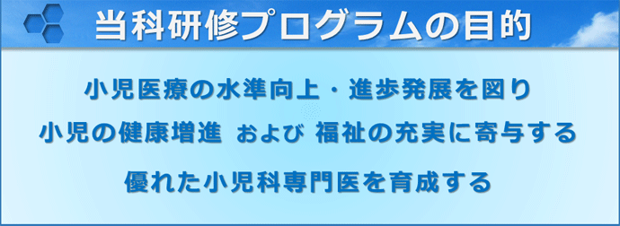 当科研修プログラムの目的　小児医療の水準向上・進歩発展を図り小児の健康増進および福祉の充実に寄与する優れた小児科専門医を育成する